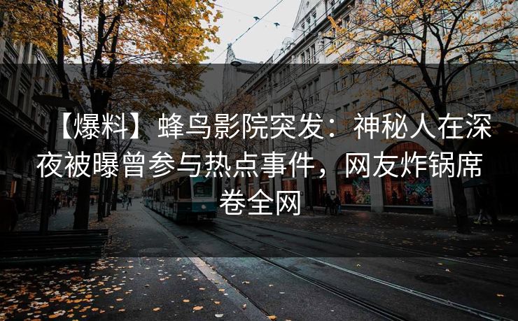 【爆料】蜂鸟影院突发:神秘人在深夜被曝曾参与热点事件,网友炸锅席卷全网 【爆料】蜂鸟影院突发:神秘人在深夜被曝曾参与热点事件,网友炸锅席卷全网