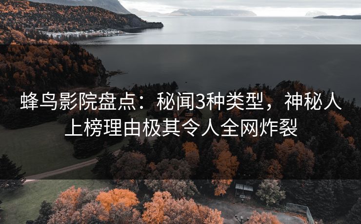 蜂鸟影院盘点:秘闻3种类型,神秘人上榜理由极其令人全网炸裂 蜂鸟影院盘点:秘闻3种类型,神秘人上榜理由极其令人全网炸裂