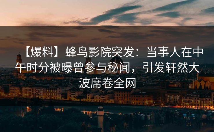 【爆料】蜂鸟影院突发:当事人在中午时分被曝曾参与秘闻,引发轩然大波席卷全网 【爆料】蜂鸟影院突发:当事人在中午时分被曝曾参与秘闻,引发轩然大波席卷全网