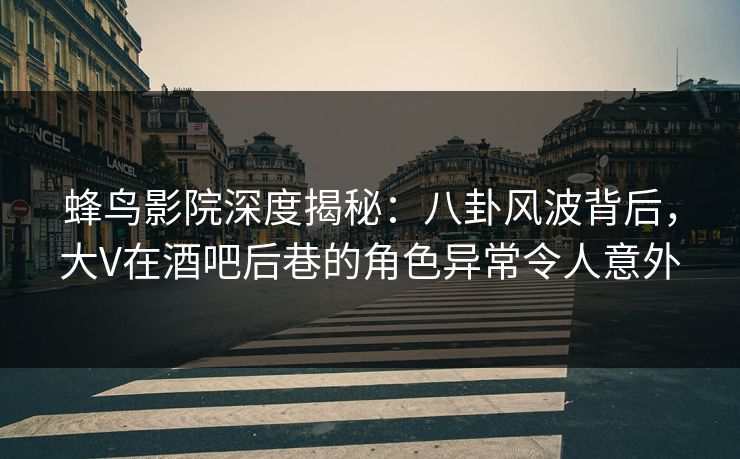 蜂鸟影院深度揭秘:八卦风波背后,大V在酒吧后巷的角色异常令人意外 蜂鸟影院深度揭秘:八卦风波背后,大V在酒吧后巷的角色异常令人意外
