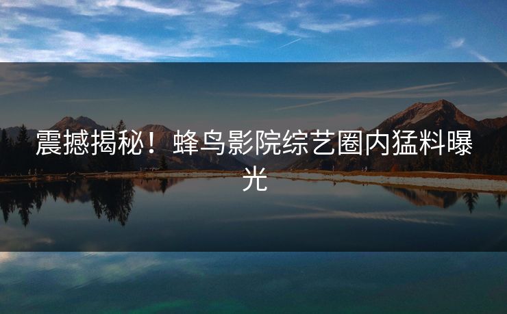 震撼揭秘!蜂鸟影院综艺圈内猛料曝光 震撼揭秘!蜂鸟影院综艺圈内猛料曝光