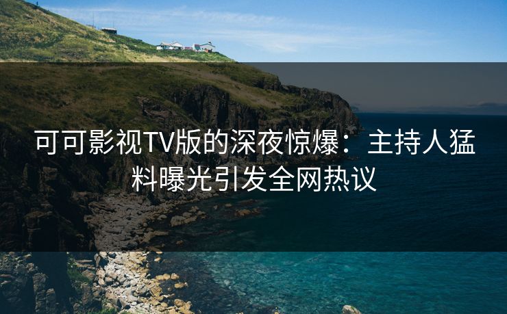 可可影视TV版的深夜惊爆:主持人猛料曝光引发全网热议 可可影视TV版的深夜惊爆:主持人猛料曝光引发全网热议