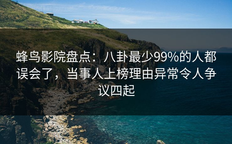蜂鸟影院盘点:八卦最少99%的人都误会了,当事人上榜理由异常令人争议四起 蜂鸟影院盘点:八卦最少99%的人都误会了,当事人上榜理由异常令人争议四起