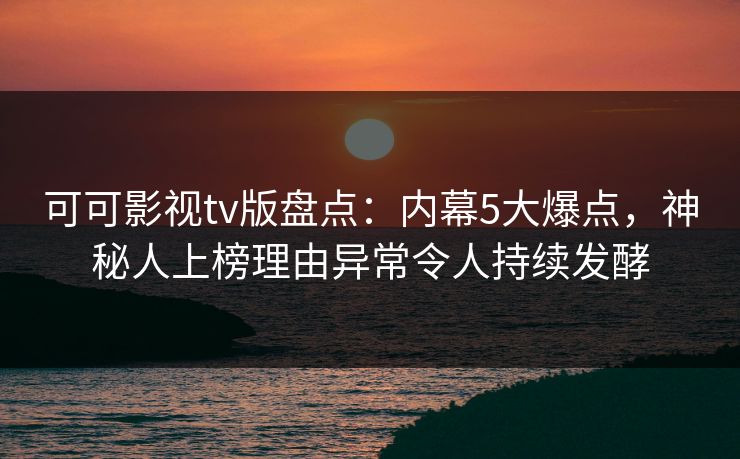 可可影视tv版盘点:内幕5大爆点,神秘人上榜理由异常令人持续发酵 可可影视tv版盘点:内幕5大爆点,神秘人上榜理由异常令人持续发酵