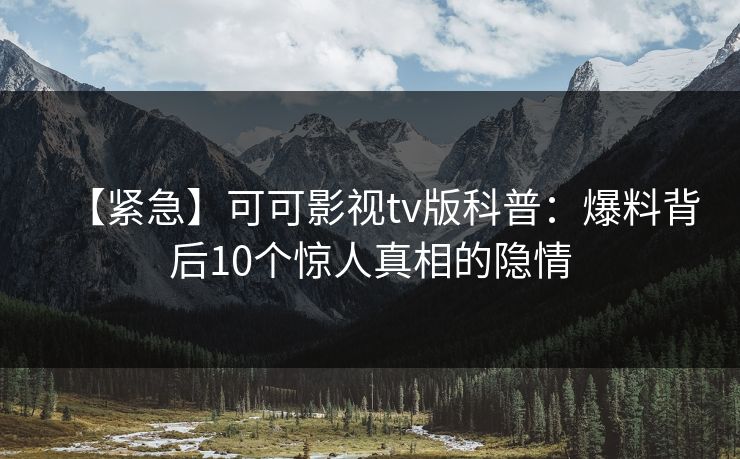 【紧急】可可影视tv版科普:爆料背后10个惊人真相的隐情 【紧急】可可影视tv版科普:爆料背后10个惊人真相的隐情