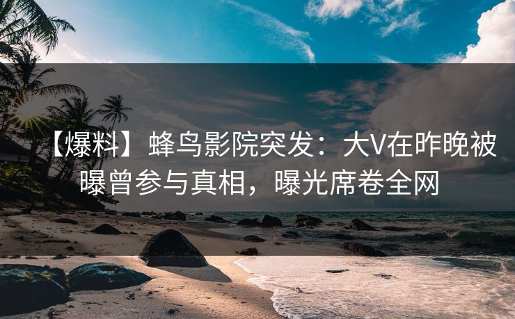【爆料】蜂鸟影院突发:大V在昨晚被曝曾参与真相,曝光席卷全网 【爆料】蜂鸟影院突发:大V在昨晚被曝曾参与真相,曝光席卷全网