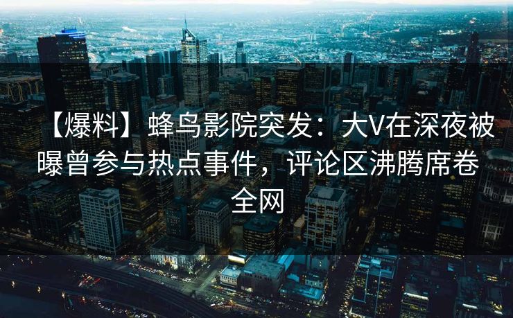 【爆料】蜂鸟影院突发:大V在深夜被曝曾参与热点事件,评论区沸腾席卷全网 【爆料】蜂鸟影院突发:大V在深夜被曝曾参与热点事件,评论区沸腾席卷全网