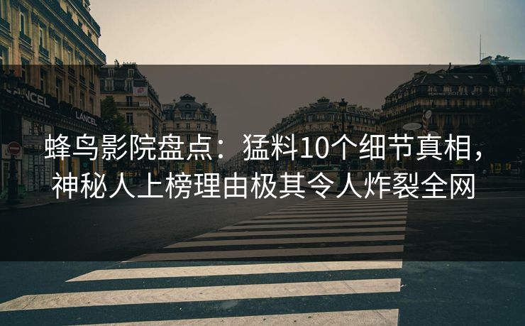 蜂鸟影院盘点:猛料10个细节真相,神秘人上榜理由极其令人炸裂全网 蜂鸟影院盘点:猛料10个细节真相,神秘人上榜理由极其令人炸裂全网