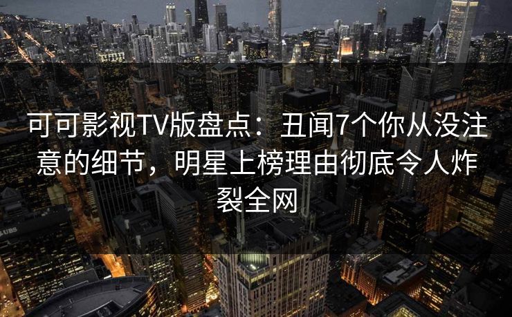 可可影视TV版盘点:丑闻7个你从没注意的细节,明星上榜理由彻底令人炸裂全网 可可影视TV版盘点:丑闻7个你从没注意的细节,明星上榜理由彻底令人炸裂全网