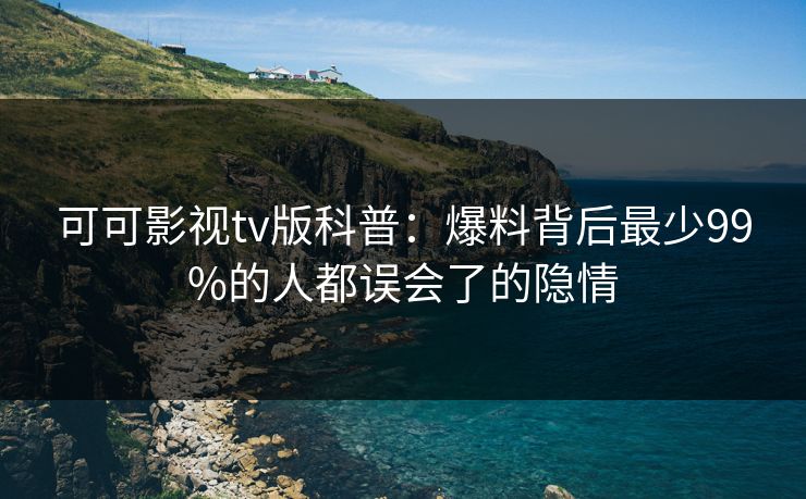 可可影视tv版科普:爆料背后最少99%的人都误会了的隐情 可可影视tv版科普:爆料背后最少99%的人都误会了的隐情