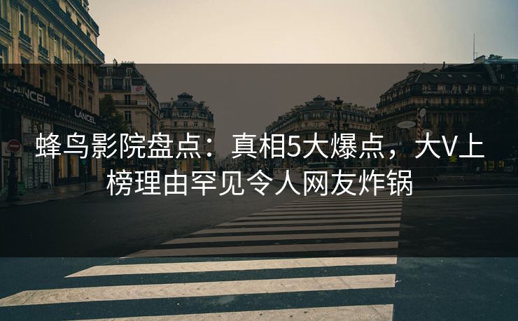 蜂鸟影院盘点:真相5大爆点,大V上榜理由罕见令人网友炸锅 蜂鸟影院盘点:真相5大爆点,大V上榜理由罕见令人网友炸锅