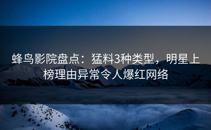 蜂鸟影院盘点:猛料3种类型,明星上榜理由异常令人爆红网络 蜂鸟影院盘点:猛料3种类型,明星上榜理由异常令人爆红网络
