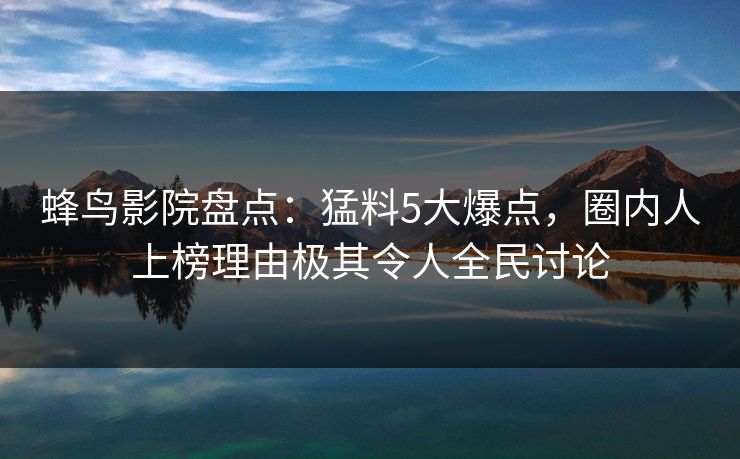 蜂鸟影院盘点:猛料5大爆点,圈内人上榜理由极其令人全民讨论 蜂鸟影院盘点:猛料5大爆点,圈内人上榜理由极其令人全民讨论