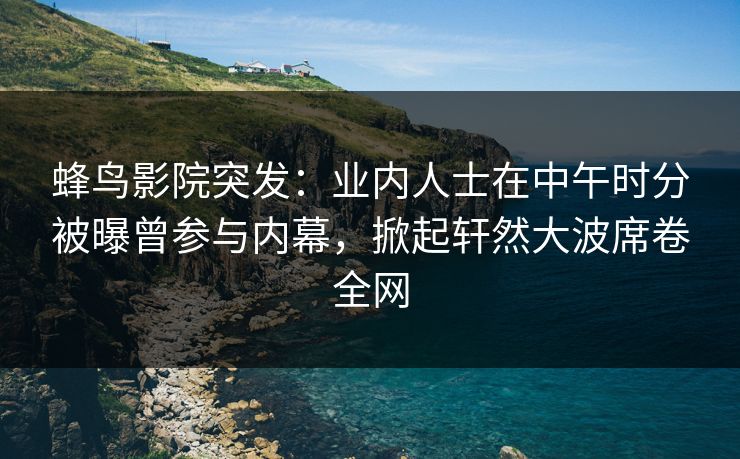 蜂鸟影院突发:业内人士在中午时分被曝曾参与内幕,掀起轩然大波席卷全网 蜂鸟影院突发:业内人士在中午时分被曝曾参与内幕,掀起轩然大波席卷全网