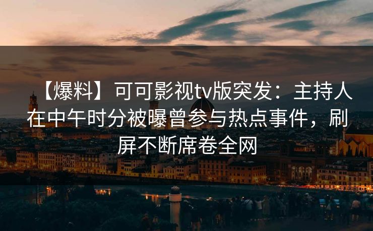 【爆料】可可影视tv版突发:主持人在中午时分被曝曾参与热点事件,刷屏不断席卷全网 【爆料】可可影视tv版突发:主持人在中午时分被曝曾参与热点事件,刷屏不断席卷全网