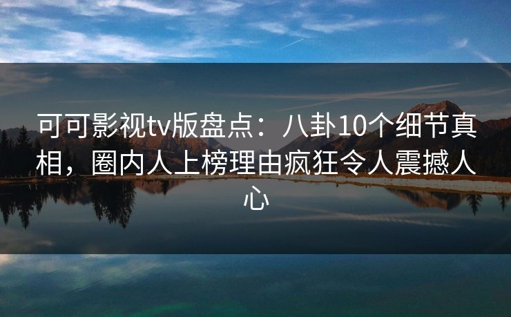 可可影视tv版盘点:八卦10个细节真相,圈内人上榜理由疯狂令人震撼人心 可可影视tv版盘点:八卦10个细节真相,圈内人上榜理由疯狂令人震撼人心