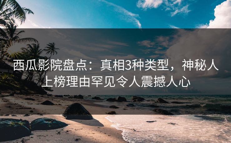 西瓜影院盘点:真相3种类型,神秘人上榜理由罕见令人震撼人心 西瓜影院盘点:真相3种类型,神秘人上榜理由罕见令人震撼人心
