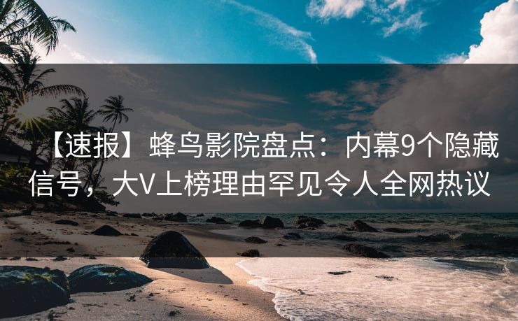 【速报】蜂鸟影院盘点:内幕9个隐藏信号,大V上榜理由罕见令人全网热议 【速报】蜂鸟影院盘点:内幕9个隐藏信号,大V上榜理由罕见令人全网热议