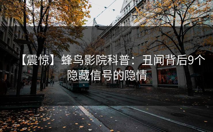 【震惊】蜂鸟影院科普:丑闻背后9个隐藏信号的隐情 【震惊】蜂鸟影院科普:丑闻背后9个隐藏信号的隐情