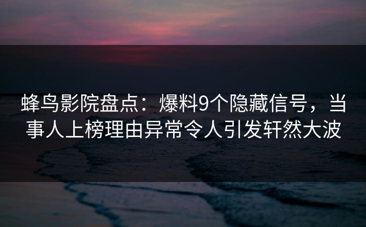 蜂鸟影院盘点:爆料9个隐藏信号,当事人上榜理由异常令人引发轩然大波 蜂鸟影院盘点:爆料9个隐藏信号,当事人上榜理由异常令人引发轩然大波