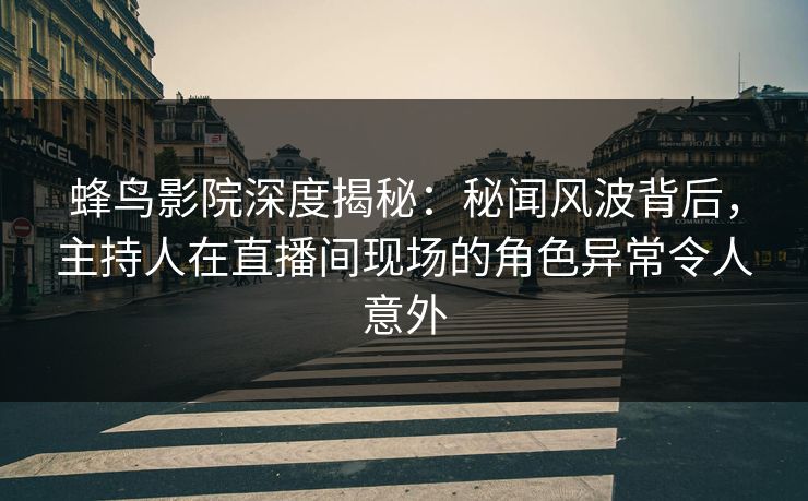 蜂鸟影院深度揭秘:秘闻风波背后,主持人在直播间现场的角色异常令人意外 蜂鸟影院深度揭秘:秘闻风波背后,主持人在直播间现场的角色异常令人意外