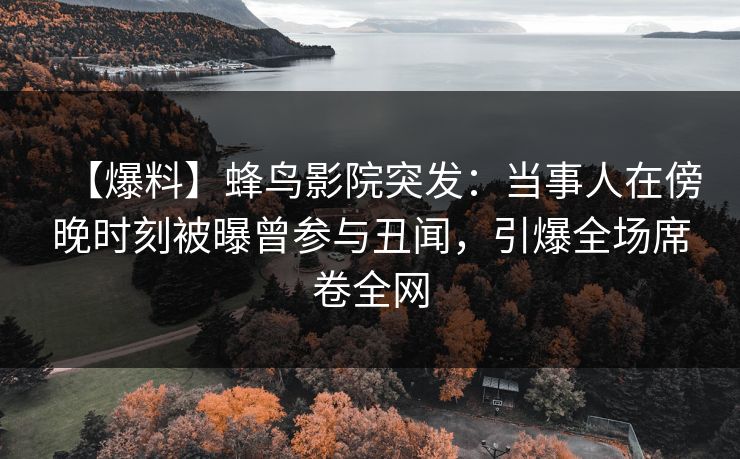 【爆料】蜂鸟影院突发:当事人在傍晚时刻被曝曾参与丑闻,引爆全场席卷全网 【爆料】蜂鸟影院突发:当事人在傍晚时刻被曝曾参与丑闻,引爆全场席卷全网