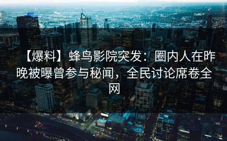 【爆料】蜂鸟影院突发:圈内人在昨晚被曝曾参与秘闻,全民讨论席卷全网 【爆料】蜂鸟影院突发:圈内人在昨晚被曝曾参与秘闻,全民讨论席卷全网