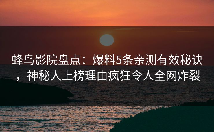 蜂鸟影院盘点:爆料5条亲测有效秘诀,神秘人上榜理由疯狂令人全网炸裂 蜂鸟影院盘点:爆料5条亲测有效秘诀,神秘人上榜理由疯狂令人全网炸裂