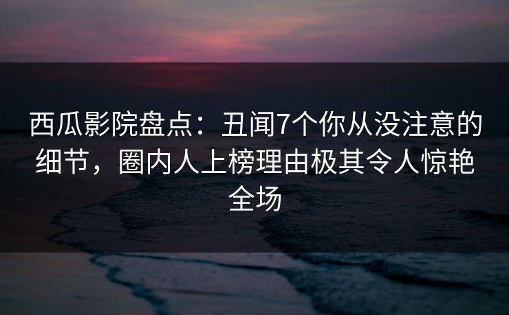 西瓜影院盘点:丑闻7个你从没注意的细节,圈内人上榜理由极其令人惊艳全场 西瓜影院盘点:丑闻7个你从没注意的细节,圈内人上榜理由极其令人惊艳全场