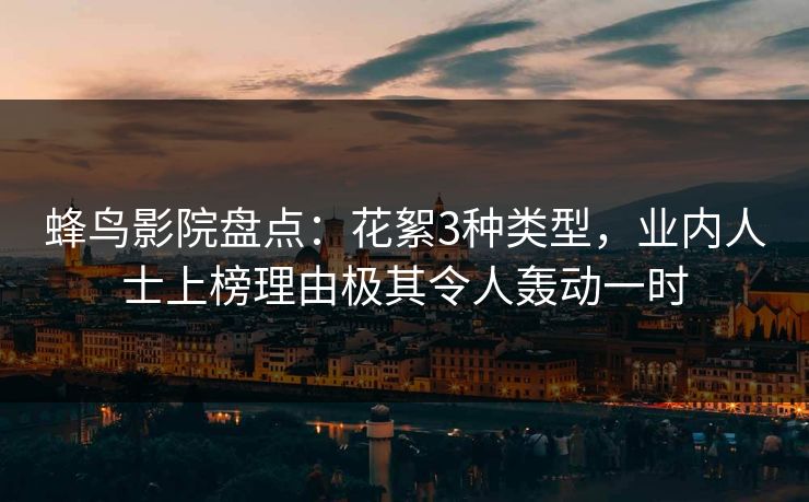 蜂鸟影院盘点:花絮3种类型,业内人士上榜理由极其令人轰动一时 蜂鸟影院盘点:花絮3种类型,业内人士上榜理由极其令人轰动一时