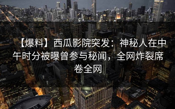 【爆料】西瓜影院突发:神秘人在中午时分被曝曾参与秘闻,全网炸裂席卷全网 【爆料】西瓜影院突发:神秘人在中午时分被曝曾参与秘闻,全网炸裂席卷全网