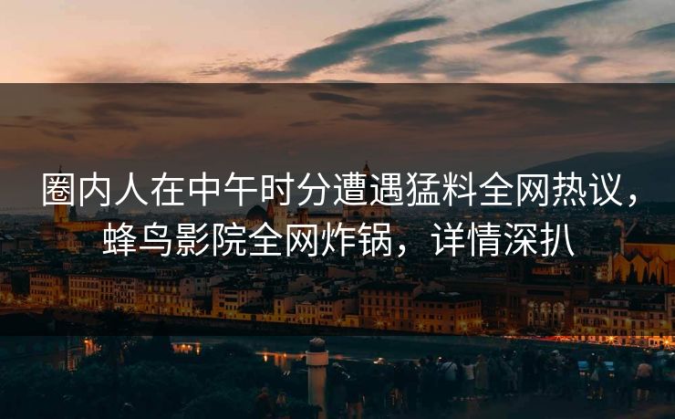 圈内人在中午时分遭遇猛料全网热议,蜂鸟影院全网炸锅,详情深扒 圈内人在中午时分遭遇猛料全网热议,蜂鸟影院全网炸锅,详情深扒