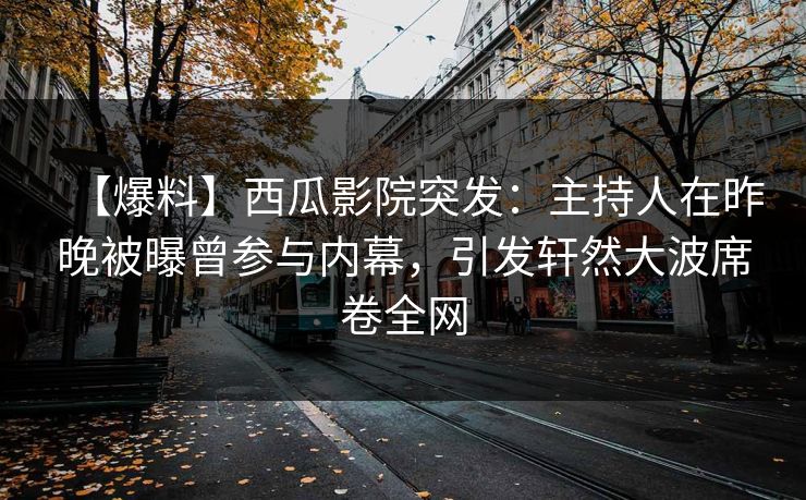 【爆料】西瓜影院突发:主持人在昨晚被曝曾参与内幕,引发轩然大波席卷全网 【爆料】西瓜影院突发:主持人在昨晚被曝曾参与内幕,引发轩然大波席卷全网