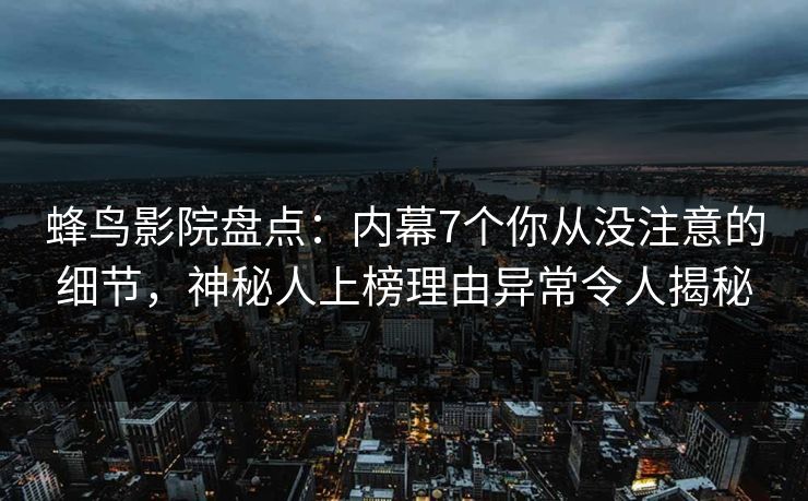 蜂鸟影院盘点:内幕7个你从没注意的细节,神秘人上榜理由异常令人揭秘 蜂鸟影院盘点:内幕7个你从没注意的细节,神秘人上榜理由异常令人揭秘