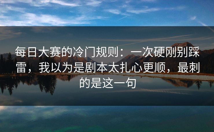 每日大赛的冷门规则：一次硬刚别踩雷，我以为是剧本太扎心更顺，最刺的是这一句