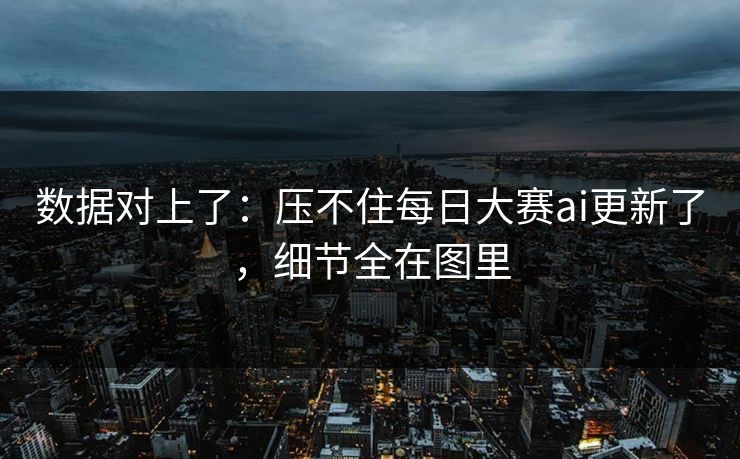 数据对上了：压不住每日大赛ai更新了，细节全在图里