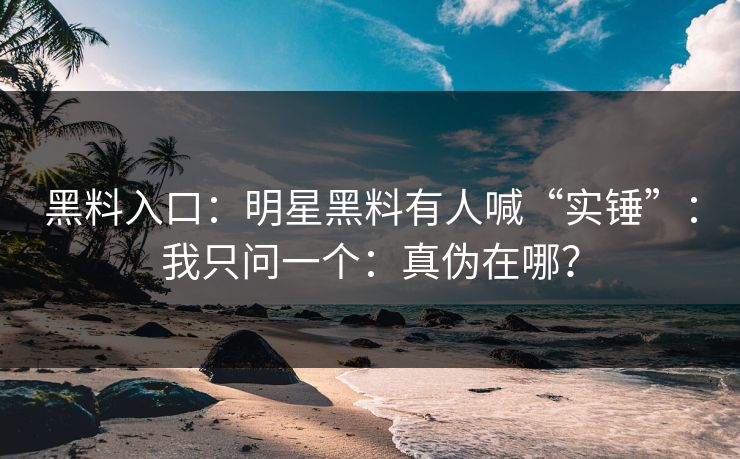 黑料入口：明星黑料有人喊“实锤”：我只问一个：真伪在哪？