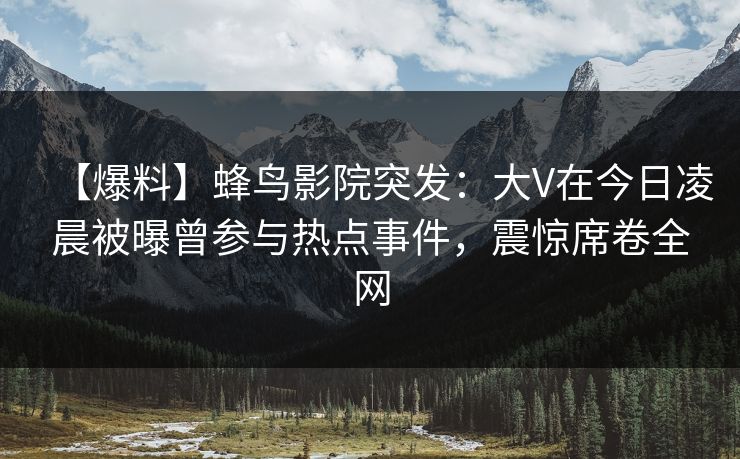 【爆料】蜂鸟影院突发:大V在今日凌晨被曝曾参与热点事件,震惊席卷全网 【爆料】蜂鸟影院突发:大V在今日凌晨被曝曾参与热点事件,震惊席卷全网