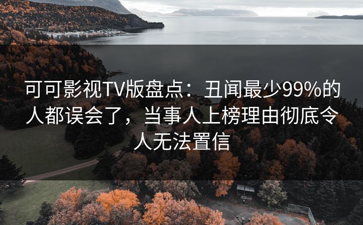 可可影视TV版盘点:丑闻最少99%的人都误会了,当事人上榜理由彻底令人无法置信 可可影视TV版盘点:丑闻最少99%的人都误会了,当事人上榜理由彻底令人无法置信