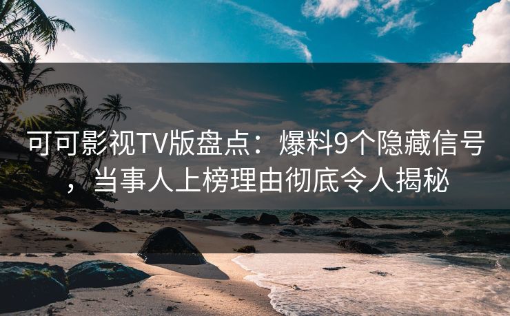 可可影视TV版盘点:爆料9个隐藏信号,当事人上榜理由彻底令人揭秘 可可影视TV版盘点:爆料9个隐藏信号,当事人上榜理由彻底令人揭秘