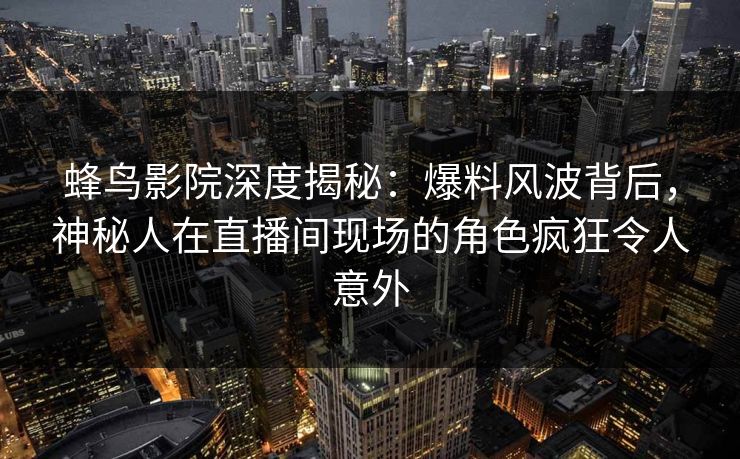 蜂鸟影院深度揭秘：爆料风波背后，神秘人在直播间现场的角色疯狂令人意外
