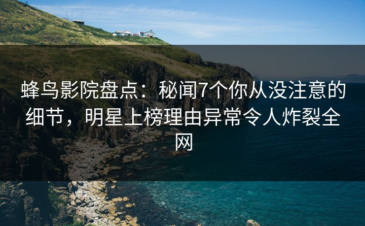 蜂鸟影院盘点：秘闻7个你从没注意的细节，明星上榜理由异常令人炸裂全网