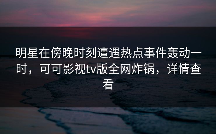 明星在傍晚时刻遭遇热点事件轰动一时，可可影视tv版全网炸锅，详情查看