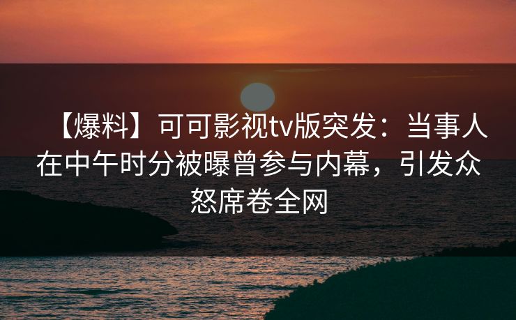 【爆料】可可影视tv版突发:当事人在中午时分被曝曾参与内幕,引发众怒席卷全网 【爆料】可可影视tv版突发:当事人在中午时分被曝曾参与内幕,引发众怒席卷全网