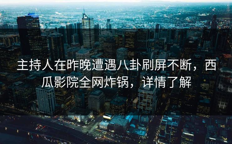 主持人在昨晚遭遇八卦刷屏不断,西瓜影院全网炸锅,详情了解 主持人在昨晚遭遇八卦刷屏不断,西瓜影院全网炸锅,详情了解