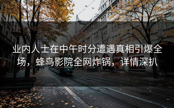业内人士在中午时分遭遇真相引爆全场,蜂鸟影院全网炸锅,详情深扒 业内人士在中午时分遭遇真相引爆全场,蜂鸟影院全网炸锅,详情深扒