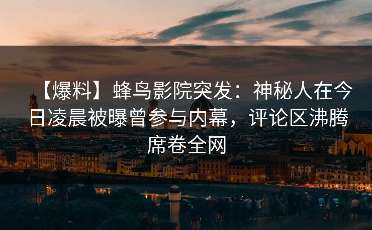 【爆料】蜂鸟影院突发:神秘人在今日凌晨被曝曾参与内幕,评论区沸腾席卷全网 【爆料】蜂鸟影院突发:神秘人在今日凌晨被曝曾参与内幕,评论区沸腾席卷全网