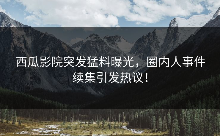 西瓜影院突发猛料曝光,圈内人事件续集引发热议! 西瓜影院突发猛料曝光,圈内人事件续集引发热议!