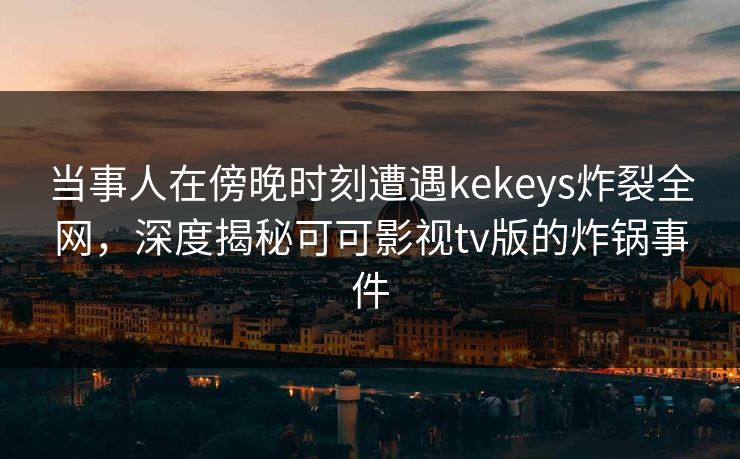 当事人在傍晚时刻遭遇kekeys炸裂全网,深度揭秘可可影视tv版的炸锅事件 当事人在傍晚时刻遭遇kekeys炸裂全网,深度揭秘可可影视tv版的炸锅事件