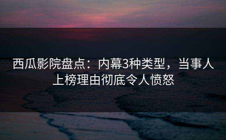 西瓜影院盘点：内幕3种类型，当事人上榜理由彻底令人愤怒